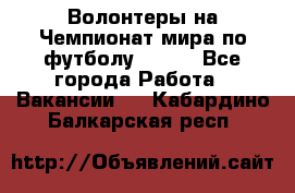 Волонтеры на Чемпионат мира по футболу 2018. - Все города Работа » Вакансии   . Кабардино-Балкарская респ.